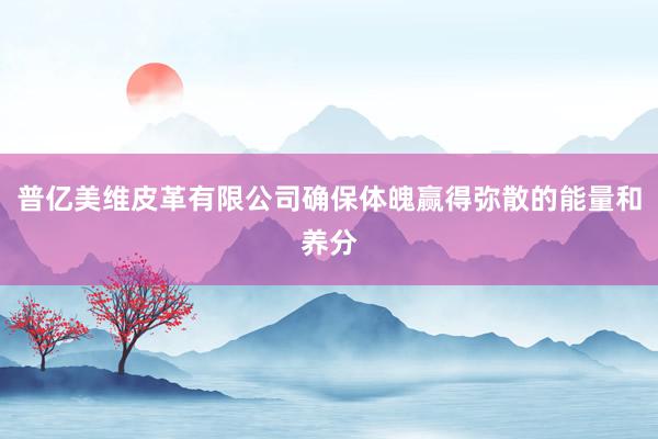 普亿美维皮革有限公司确保体魄赢得弥散的能量和养分
